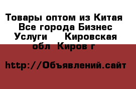 Товары оптом из Китая  - Все города Бизнес » Услуги   . Кировская обл.,Киров г.